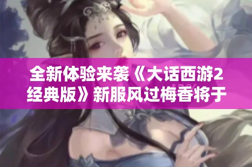 全新体验来袭《大话西游2经典版》新服风过梅香将于12月06日盛大开启