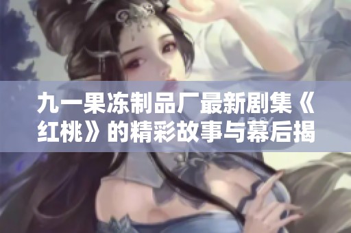 九一果冻制品厂最新剧集《红桃》的精彩故事与幕后揭秘