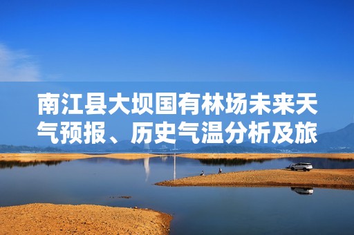 南江县大坝国有林场未来天气预报、历史气温分析及旅游指数全面指南