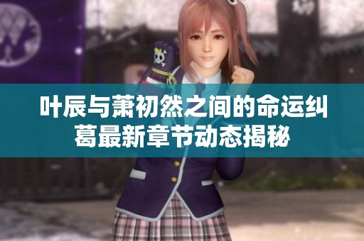 叶辰与萧初然之间的命运纠葛最新章节动态揭秘