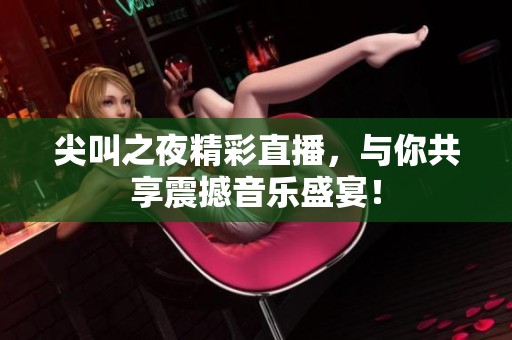 尖叫之夜精彩直播，与你共享震撼音乐盛宴！