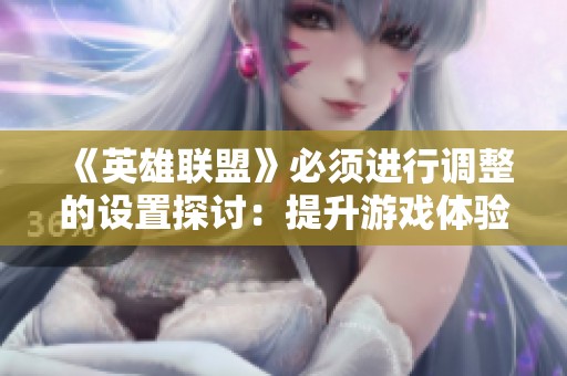 《英雄联盟》必须进行调整的设置探讨：提升游戏体验的关键改动建议