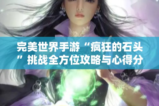 完美世界手游“疯狂的石头”挑战全方位攻略与心得分享，助你顺利通关！