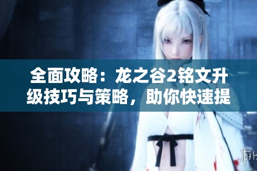 全面攻略：龙之谷2铭文升级技巧与策略，助你快速提升铭文等级