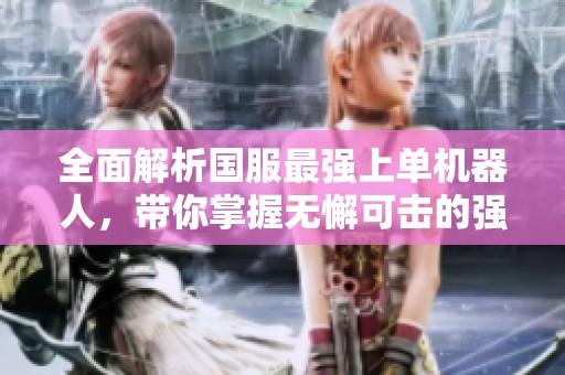 全面解析国服最强上单机器人，带你掌握无懈可击的强势攻略技巧