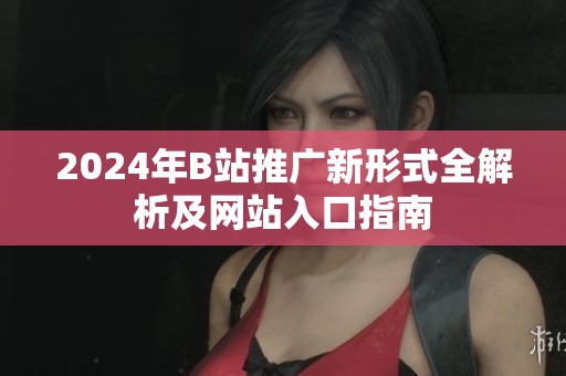 2024年B站推广新形式全解析及网站入口指南
