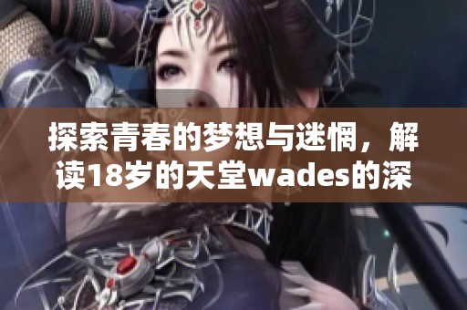 探索青春的梦想与迷惘，解读18岁的天堂wades的深刻意蕴