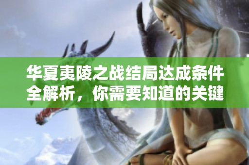 华夏夷陵之战结局达成条件全解析，你需要知道的关键要素一网打尽
