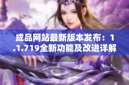 成品网站最新版本发布：1.1.719全新功能及改进详解