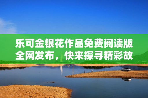 乐可金银花作品免费阅读版全网发布，快来探寻精彩故事！