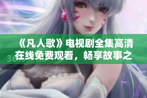 《凡人歌》电视剧全集高清在线免费观看，畅享故事之美