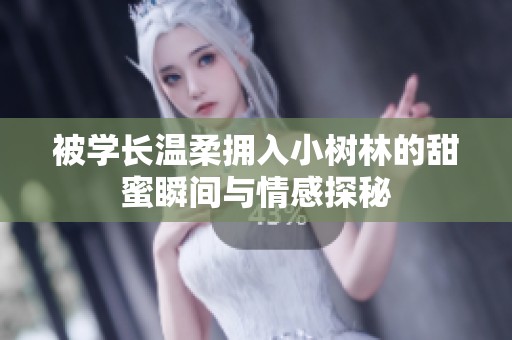 被学长温柔拥入小树林的甜蜜瞬间与情感探秘