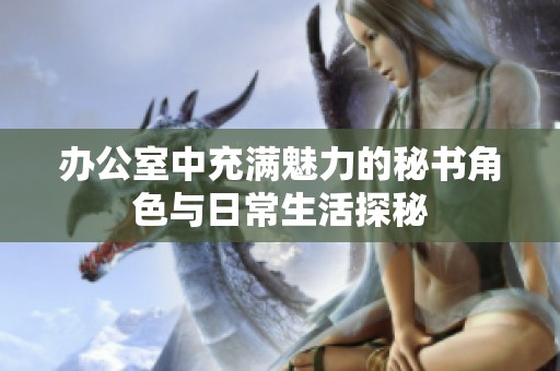 办公室中充满魅力的秘书角色与日常生活探秘