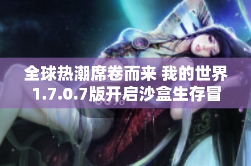 全球热潮席卷而来 我的世界1.7.0.7版开启沙盒生存冒险的新篇章