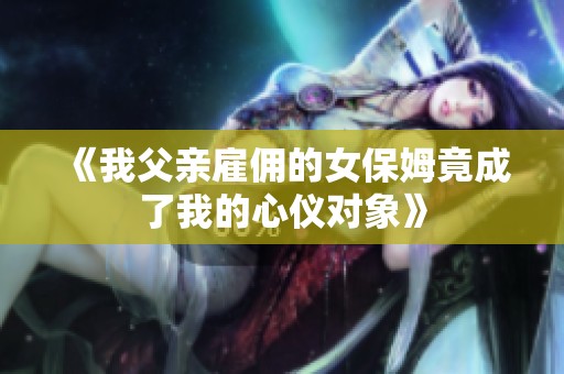 《我父亲雇佣的女保姆竟成了我的心仪对象》