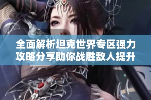 全面解析坦克世界专区强力攻略分享助你战胜敌人提升游戏技巧