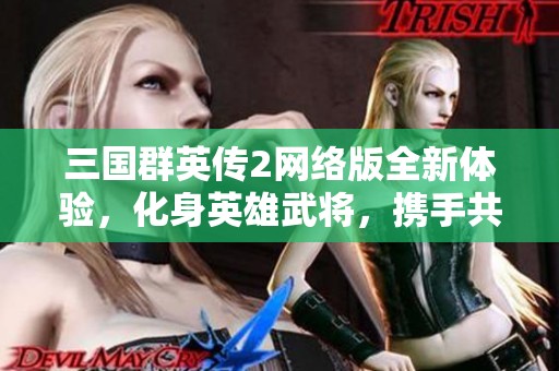 三国群英传2网络版全新体验，化身英雄武将，携手共战三国传奇之旅！