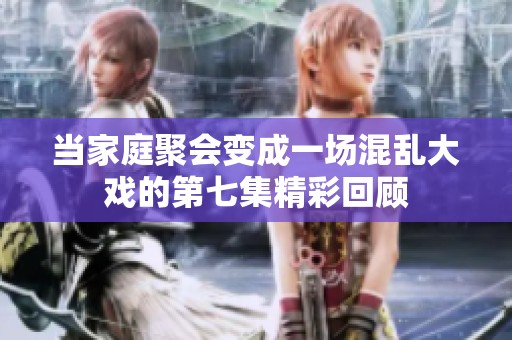 当家庭聚会变成一场混乱大戏的第七集精彩回顾