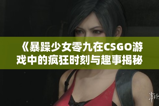 《暴躁少女零九在CSGO游戏中的疯狂时刻与趣事揭秘》