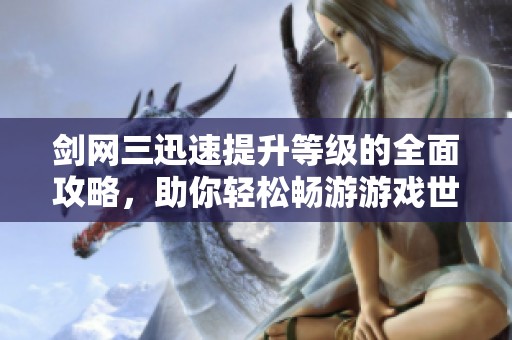 剑网三迅速提升等级的全面攻略，助你轻松畅游游戏世界，快速达到巅峰体验