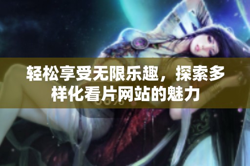 轻松享受无限乐趣，探索多样化看片网站的魅力