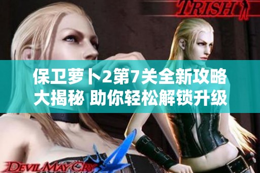 保卫萝卜2第7关全新攻略大揭秘 助你轻松解锁升级策略挑战更高难度