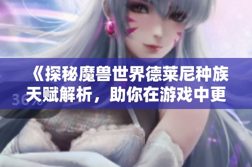 《探秘魔兽世界德莱尼种族天赋解析，助你在游戏中更加强大与灵活》