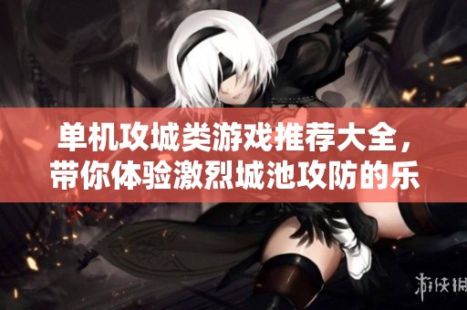 单机攻城类游戏推荐大全，带你体验激烈城池攻防的乐趣与策略挑战