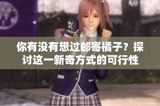 你有没有想过邮寄橘子？探讨这一新奇方式的可行性