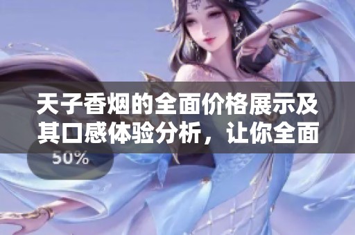 天子香烟的全面价格展示及其口感体验分析，让你全面了解这种香烟的特点