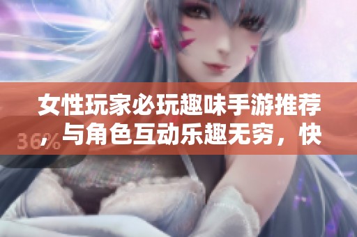 女性玩家必玩趣味手游推荐，与角色互动乐趣无穷，快来体验精彩世界吧！