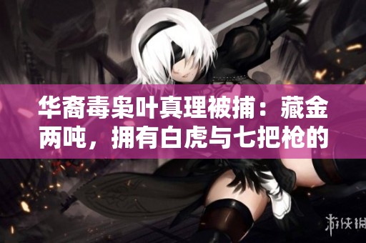 华裔毒枭叶真理被捕：藏金两吨，拥有白虎与七把枪的传奇人生