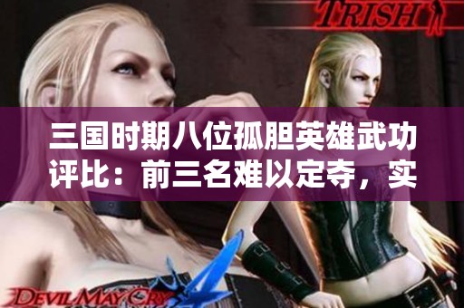 三国时期八位孤胆英雄武功评比:前三名难以定夺,实力最弱者却也不容小觑 三国时期八位孤胆英雄武功评比:前三名难以定夺,实力最弱者却也不容小觑