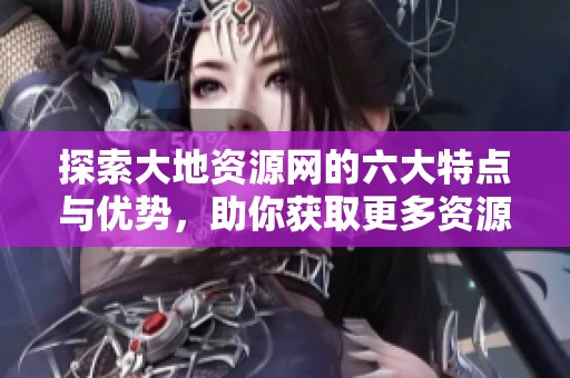 探索大地资源网的六大特点与优势，助你获取更多资源