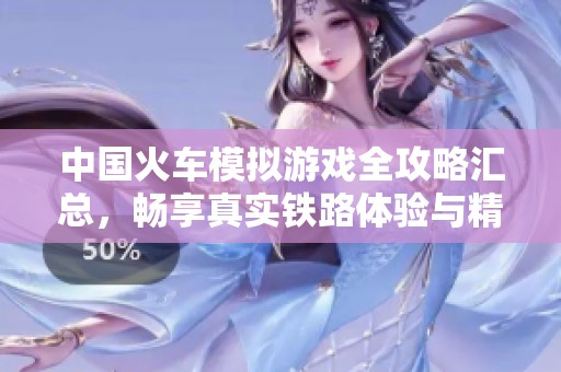 中国火车模拟游戏全攻略汇总，畅享真实铁路体验与精彩模拟玩法
