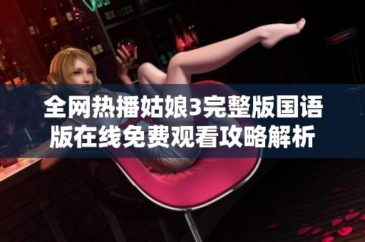 全网热播姑娘3完整版国语版在线免费观看攻略解析