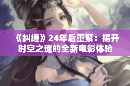 《纠缠》24年后重聚：揭开时空之谜的全新电影体验