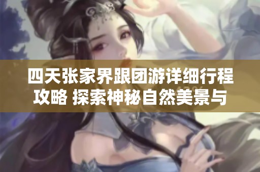 四天张家界跟团游详细行程攻略 探索神秘自然美景与人文魅力