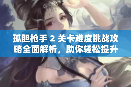 孤胆枪手 2 关卡难度挑战攻略全面解析，助你轻松提升游戏体验与技巧