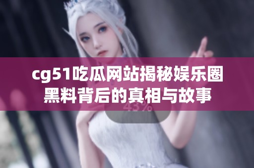 cg51吃瓜网站揭秘娱乐圈黑料背后的真相与故事