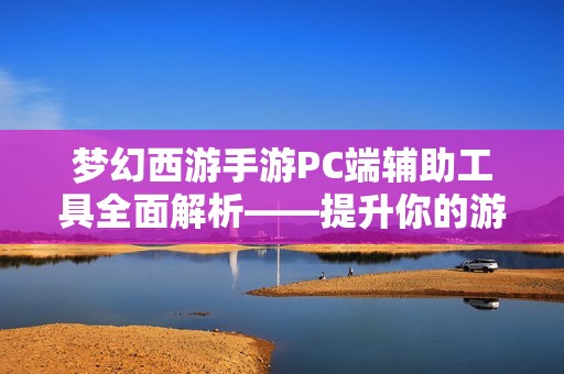 梦幻西游手游PC端辅助工具全面解析——提升你的游戏体验与乐趣