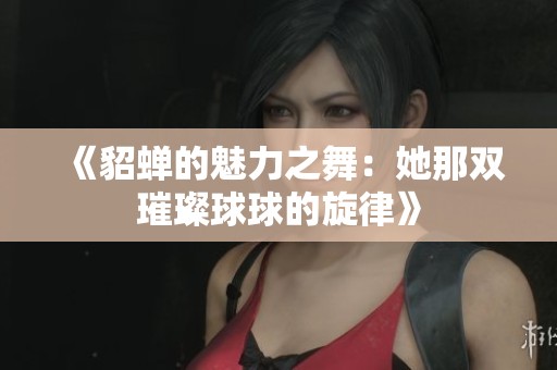 《貂蝉的魅力之舞：她那双璀璨球球的旋律》