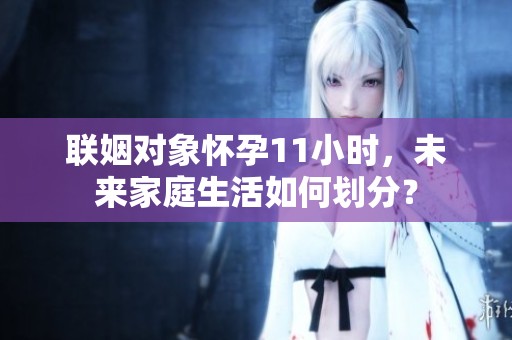 联姻对象怀孕11小时，未来家庭生活如何划分？