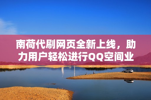 南荷代刷网页全新上线，助力用户轻松进行QQ空间业务批发服务体验