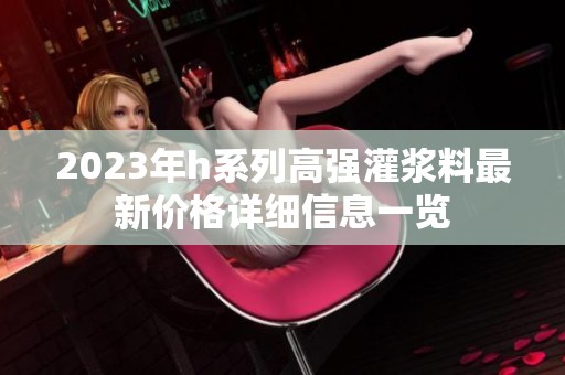 2023年h系列高强灌浆料最新价格详细信息一览
