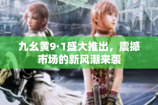 九幺黄9·1盛大推出，震撼市场的新风潮来袭