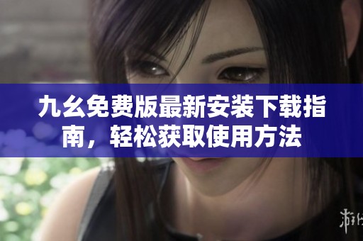 九幺免费版最新安装下载指南，轻松获取使用方法