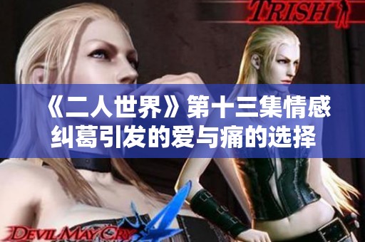《二人世界》第十三集情感纠葛引发的爱与痛的选择
