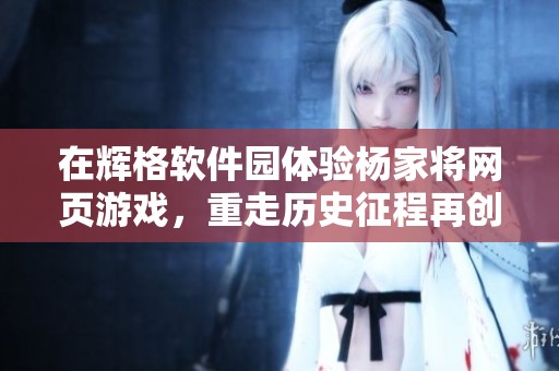 在辉格软件园体验杨家将网页游戏，重走历史征程再创江湖传奇