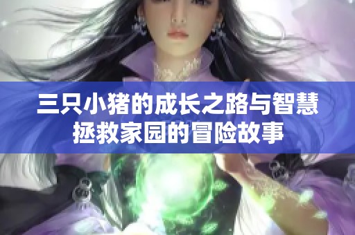 三只小猪的成长之路与智慧拯救家园的冒险故事